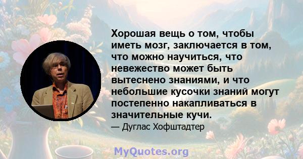 Хорошая вещь о том, чтобы иметь мозг, заключается в том, что можно научиться, что невежество может быть вытеснено знаниями, и что небольшие кусочки знаний могут постепенно накапливаться в значительные кучи.