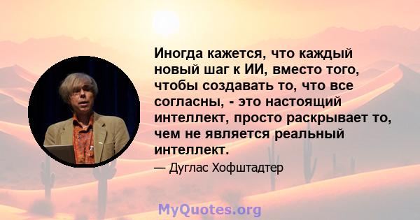 Иногда кажется, что каждый новый шаг к ИИ, вместо того, чтобы создавать то, что все согласны, - это настоящий интеллект, просто раскрывает то, чем не является реальный интеллект.