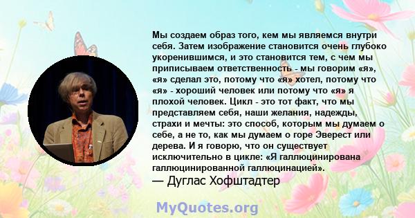 Мы создаем образ того, кем мы являемся внутри себя. Затем изображение становится очень глубоко укоренившимся, и это становится тем, с чем мы приписываем ответственность - мы говорим «я», «я» сделал это, потому что «я»