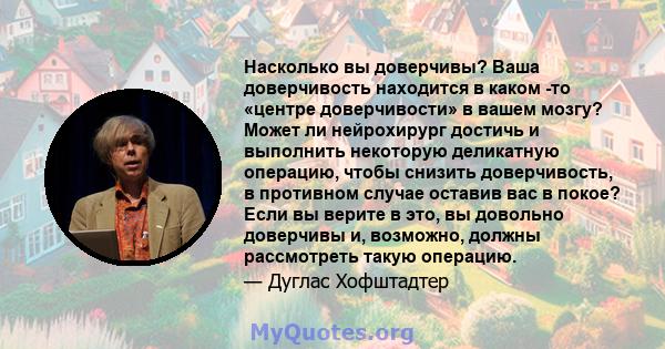 Насколько вы доверчивы? Ваша доверчивость находится в каком -то «центре доверчивости» в вашем мозгу? Может ли нейрохирург достичь и выполнить некоторую деликатную операцию, чтобы снизить доверчивость, в противном случае 