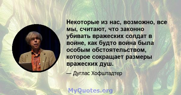 Некоторые из нас, возможно, все мы, считают, что законно убивать вражеских солдат в войне, как будто война была особым обстоятельством, которое сокращает размеры вражеских душ.