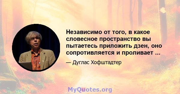 Независимо от того, в какое словесное пространство вы пытаетесь приложить дзен, оно сопротивляется и проливает ...