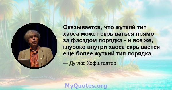 Оказывается, что жуткий тип хаоса может скрываться прямо за фасадом порядка - и все же, глубоко внутри хаоса скрывается еще более жуткий тип порядка.