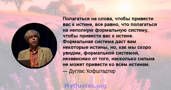 Полагаться на слова, чтобы привести вас к истине, все равно, что полагаться на неполную формальную систему, чтобы привести вас к истине. Формальная система даст вам некоторые истины, но, как мы скоро увидим, формальной