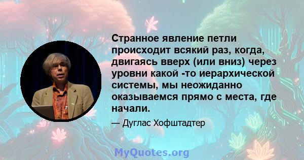 Странное явление петли происходит всякий раз, когда, двигаясь вверх (или вниз) через уровни какой -то иерархической системы, мы неожиданно оказываемся прямо с места, где начали.