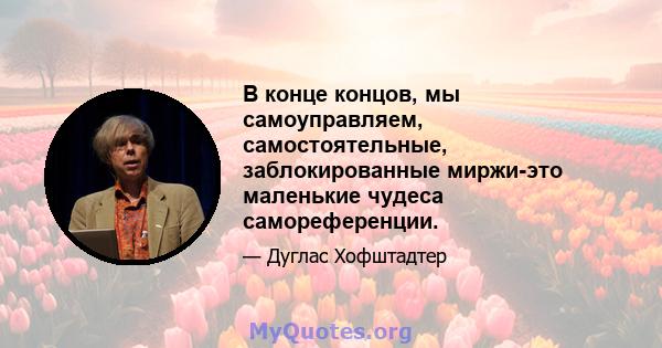 В конце концов, мы самоуправляем, самостоятельные, заблокированные миржи-это маленькие чудеса самореференции.