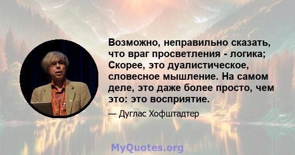 Возможно, неправильно сказать, что враг просветления - логика; Скорее, это дуалистическое, словесное мышление. На самом деле, это даже более просто, чем это: это восприятие.