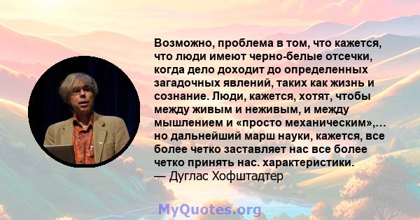 Возможно, проблема в том, что кажется, что люди имеют черно-белые отсечки, когда дело доходит до определенных загадочных явлений, таких как жизнь и сознание. Люди, кажется, хотят, чтобы между живым и неживым, и между