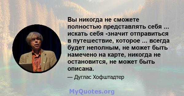 Вы никогда не сможете полностью представлять себя ... искать себя -значит отправиться в путешествие, которое ... всегда будет неполным, не может быть намечено на карте, никогда не остановится, не может быть описана.