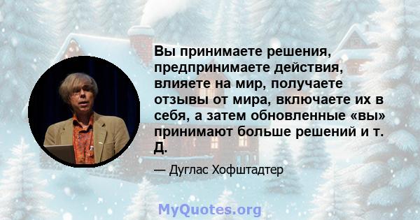 Вы принимаете решения, предпринимаете действия, влияете на мир, получаете отзывы от мира, включаете их в себя, а затем обновленные «вы» принимают больше решений и т. Д.