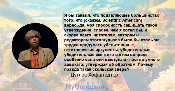 Я бы заявил, что подавляющее большинство того, что [скажем, Scientific American] верно,-да, моя способность защищать такое утверждение, слабее, чем я хотел бы. И, скорее всего, читателям, авторам и редакторам этого