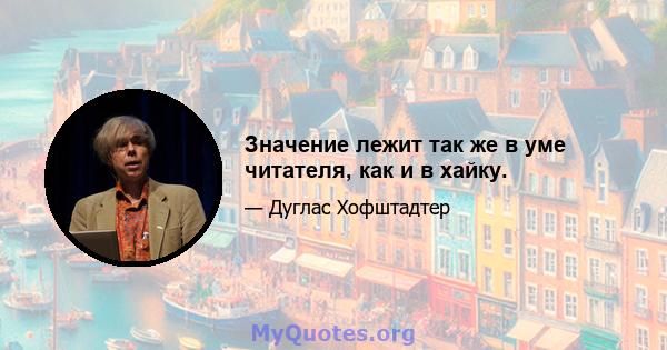 Значение лежит так же в уме читателя, как и в хайку.