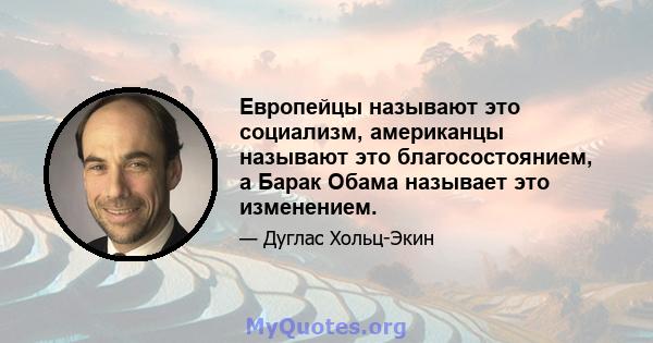 Европейцы называют это социализм, американцы называют это благосостоянием, а Барак Обама называет это изменением.