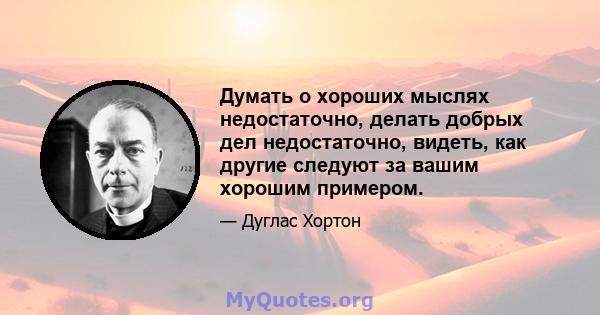 Думать о хороших мыслях недостаточно, делать добрых дел недостаточно, видеть, как другие следуют за вашим хорошим примером.