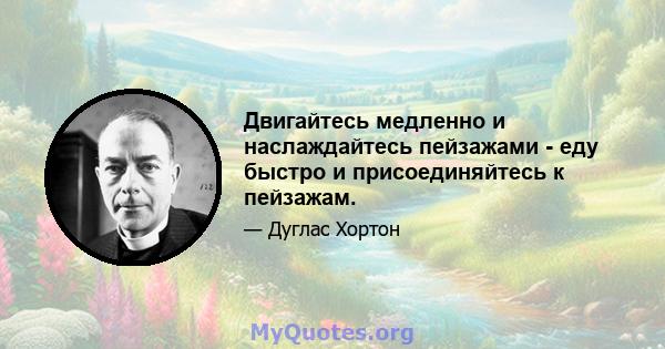 Двигайтесь медленно и наслаждайтесь пейзажами - еду быстро и присоединяйтесь к пейзажам.