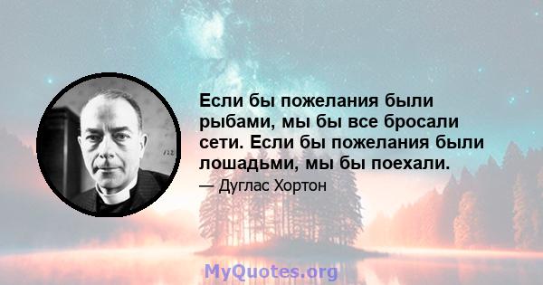 Если бы пожелания были рыбами, мы бы все бросали сети. Если бы пожелания были лошадьми, мы бы поехали.