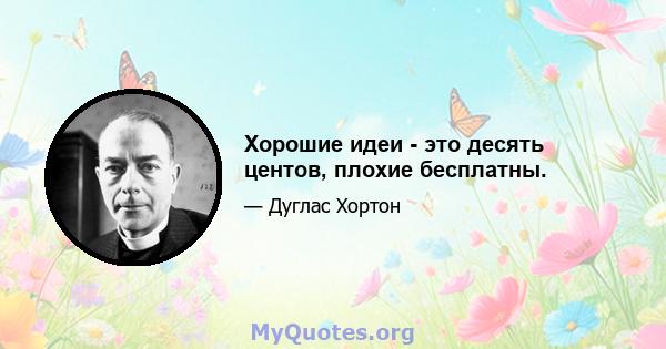 Хорошие идеи - это десять центов, плохие бесплатны.