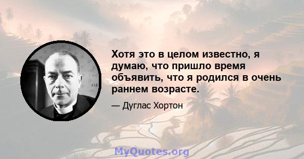 Хотя это в целом известно, я думаю, что пришло время объявить, что я родился в очень раннем возрасте.