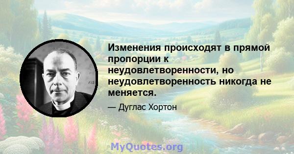 Изменения происходят в прямой пропорции к неудовлетворенности, но неудовлетворенность никогда не меняется.