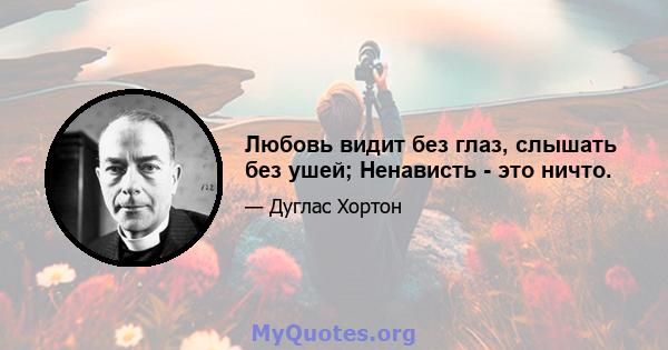 Любовь видит без глаз, слышать без ушей; Ненависть - это ничто.