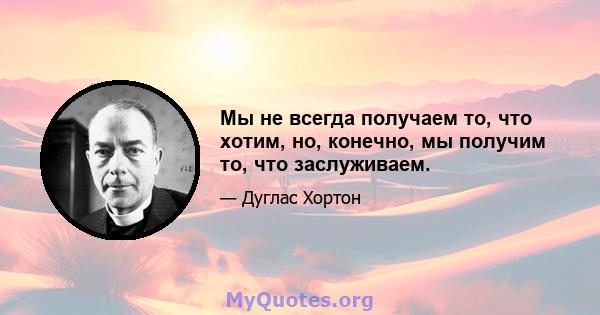 Мы не всегда получаем то, что хотим, но, конечно, мы получим то, что заслуживаем.