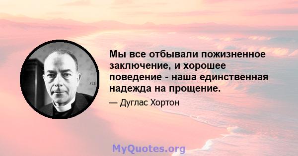 Мы все отбывали пожизненное заключение, и хорошее поведение - наша единственная надежда на прощение.