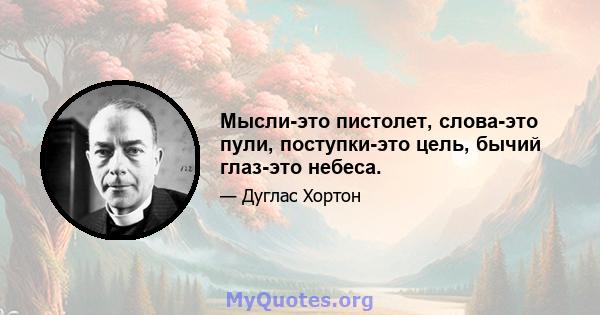 Мысли-это пистолет, слова-это пули, поступки-это цель, бычий глаз-это небеса.