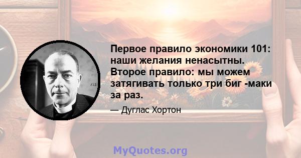 Первое правило экономики 101: наши желания ненасытны. Второе правило: мы можем затягивать только три биг -маки за раз.