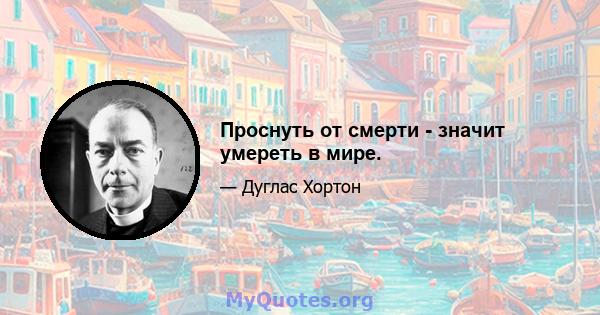 Проснуть от смерти - значит умереть в мире.