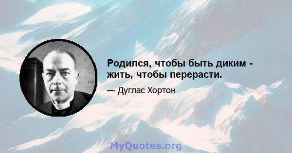 Родился, чтобы быть диким - жить, чтобы перерасти.