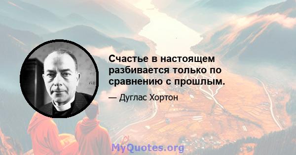 Счастье в настоящем разбивается только по сравнению с прошлым.