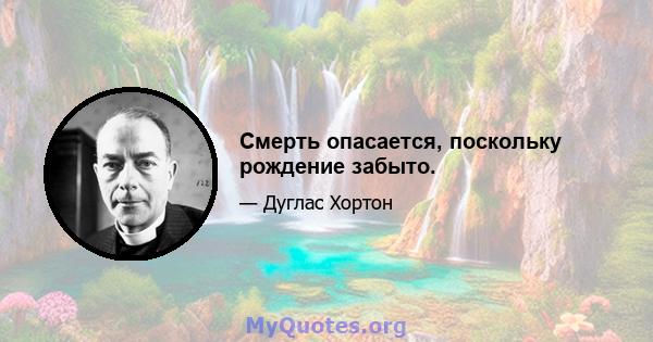 Смерть опасается, поскольку рождение забыто.