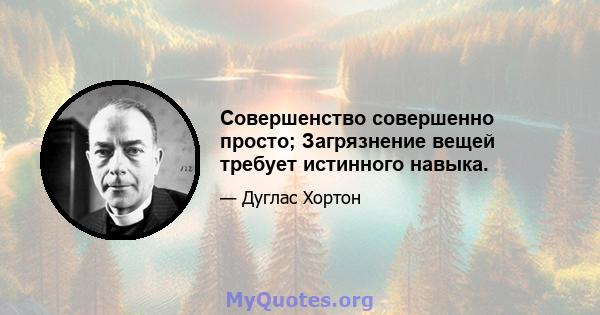 Совершенство совершенно просто; Загрязнение вещей требует истинного навыка.