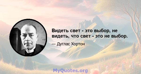 Видеть свет - это выбор, не видеть, что свет - это не выбор.