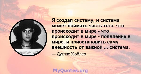 Я создал систему, и система может поймать часть того, что происходит в мире - что происходит в мире - появление в мире, и приостановить саму внешность от важной ... система.