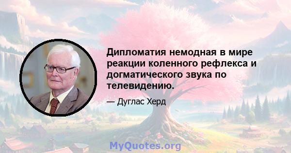 Дипломатия немодная в мире реакции коленного рефлекса и догматического звука по телевидению.