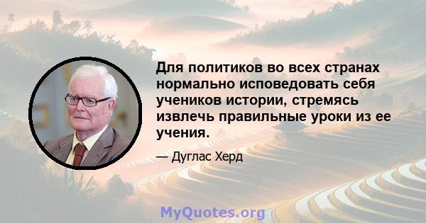 Для политиков во всех странах нормально исповедовать себя учеников истории, стремясь извлечь правильные уроки из ее учения.