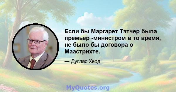 Если бы Маргарет Тэтчер была премьер -министром в то время, не было бы договора о Маастрихте.