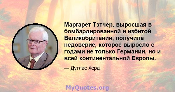 Маргарет Тэтчер, выросшая в бомбардированной и избитой Великобритании, получила недоверие, которое выросло с годами не только Германии, но и всей континентальной Европы.