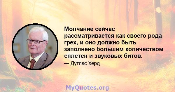 Молчание сейчас рассматривается как своего рода грех, и оно должно быть заполнено большим количеством сплетен и звуковых битов.