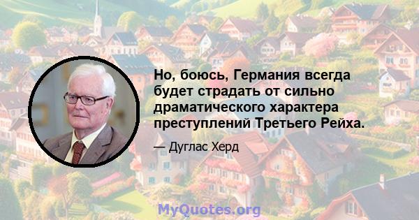 Но, боюсь, Германия всегда будет страдать от сильно драматического характера преступлений Третьего Рейха.