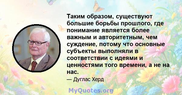 Таким образом, существуют большие борьбы прошлого, где понимание является более важным и авторитетным, чем суждение, потому что основные субъекты выполняли в соответствии с идеями и ценностями того времени, а не на нас.