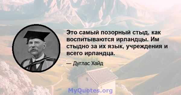 Это самый позорный стыд, как воспитываются ирландцы. Им стыдно за их язык, учреждения и всего ирландца.