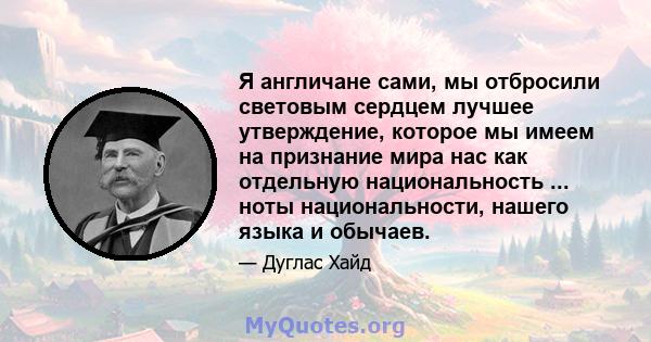 Я англичане сами, мы отбросили световым сердцем лучшее утверждение, которое мы имеем на признание мира нас как отдельную национальность ... ноты национальности, нашего языка и обычаев.