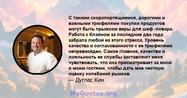 С такими скоропортящимися, дорогими и важными трюфелями покупки продуктов могут быть прыжком веры для шеф -повара. Работа с Клайном за последние два года забрала любой из этого стресса. Уровень качества и