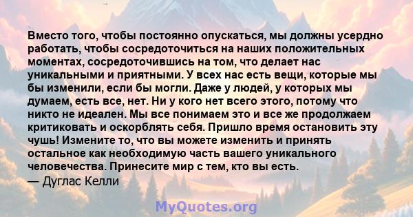 Вместо того, чтобы постоянно опускаться, мы должны усердно работать, чтобы сосредоточиться на наших положительных моментах, сосредоточившись на том, что делает нас уникальными и приятными. У всех нас есть вещи, которые