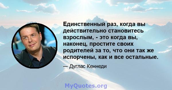 Единственный раз, когда вы действительно становитесь взрослым, - это когда вы, наконец, простите своих родителей за то, что они так же испорчены, как и все остальные.