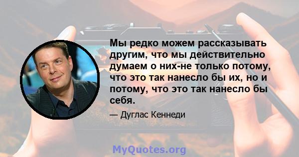 Мы редко можем рассказывать другим, что мы действительно думаем о них-не только потому, что это так нанесло бы их, но и потому, что это так нанесло бы себя.