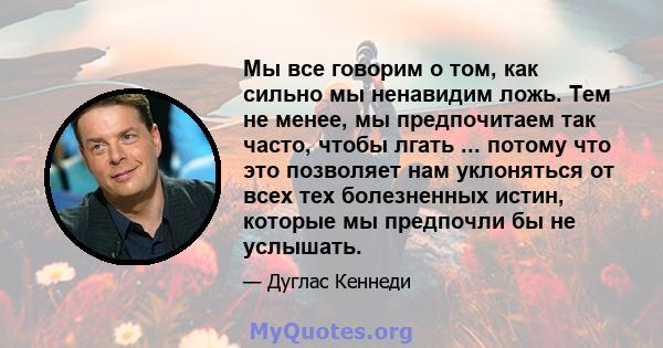 Мы все говорим о том, как сильно мы ненавидим ложь. Тем не менее, мы предпочитаем так часто, чтобы лгать ... потому что это позволяет нам уклоняться от всех тех болезненных истин, которые мы предпочли бы не услышать.