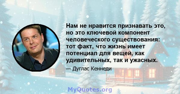 Нам не нравится признавать это, но это ключевой компонент человеческого существования: тот факт, что жизнь имеет потенциал для вещей, как удивительных, так и ужасных.